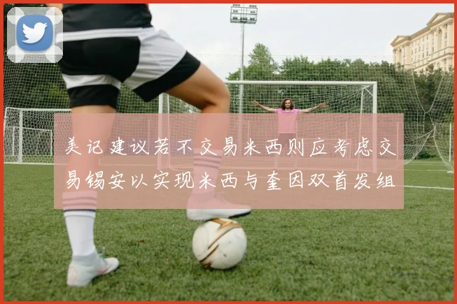 美记建议若不交易米西则应考虑交易锡安以实现米西与奎因双首发组合