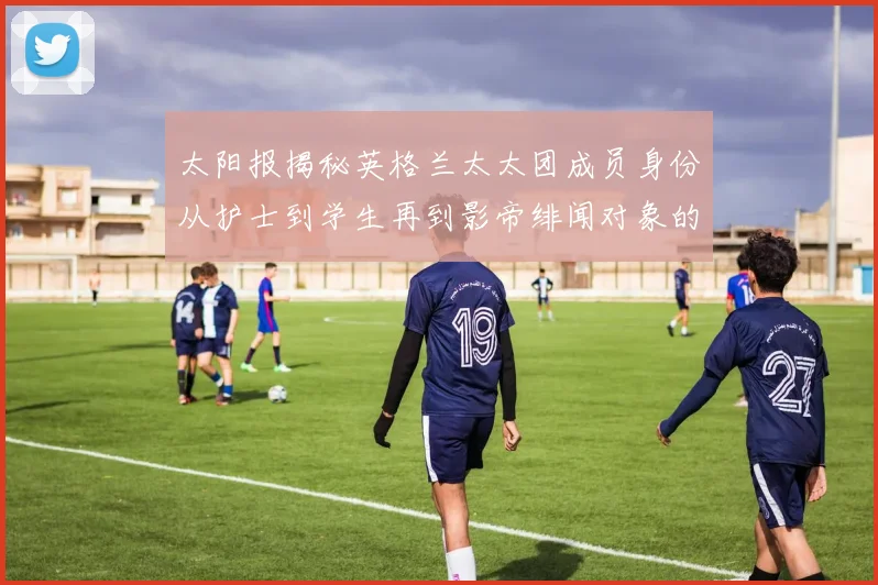 太阳报揭秘英格兰太太团成员身份从护士到学生再到影帝绯闻对象的多样性