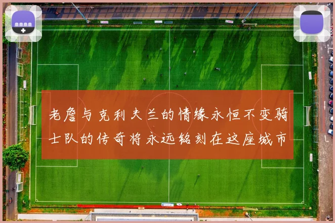 老詹与克利夫兰的情缘永恒不变骑士队的传奇将永远铭刻在这座城市