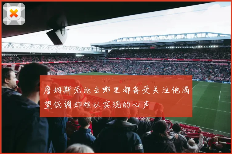 詹姆斯无论去哪里都备受关注他渴望低调却难以实现的心声