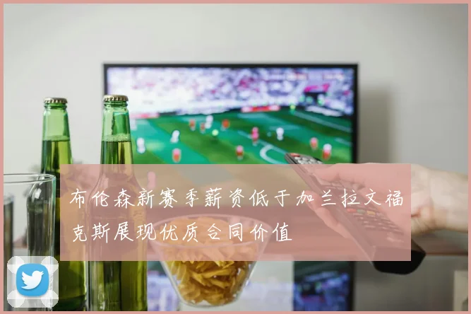 布伦森新赛季薪资低于加兰拉文福克斯展现优质合同价值
