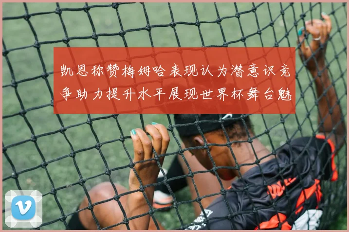 凯恩称赞梅姆哈表现认为潜意识竞争助力提升水平展现世界杯舞台魅力