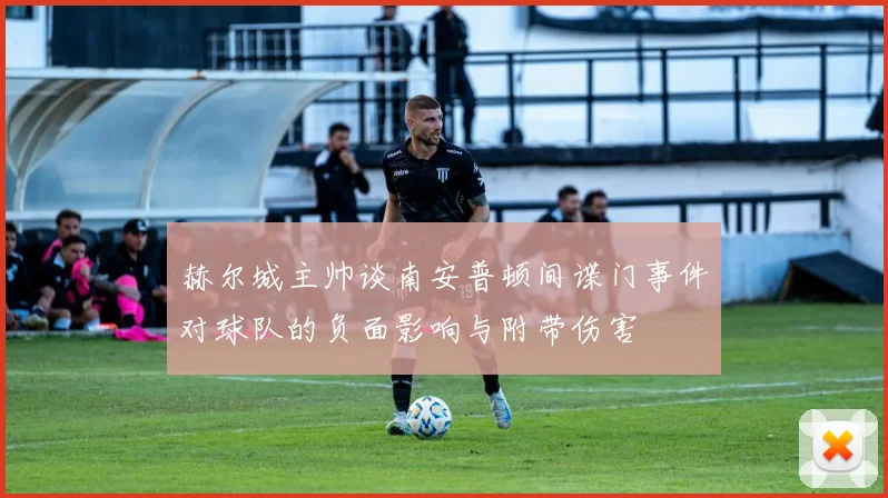 赫尔城主帅谈南安普顿间谍门事件对球队的负面影响与附带伤害