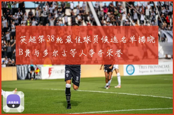 英超第38轮最佳球员候选名单揭晓B费与多尔古等人争夺荣誉