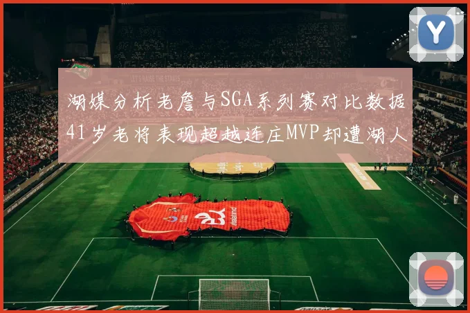 湖媒分析老詹与SGA系列赛对比数据41岁老将表现超越连庄MVP却遭湖人0-2落后