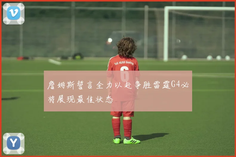 詹姆斯誓言全力以赴争胜雷霆G4必将展现最佳状态