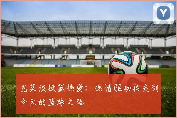 克莱谈投篮热爱：热情驱动我走到今天的篮球之路