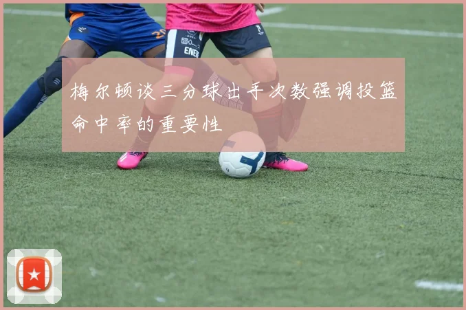 梅尔顿谈三分球出手次数强调投篮命中率的重要性