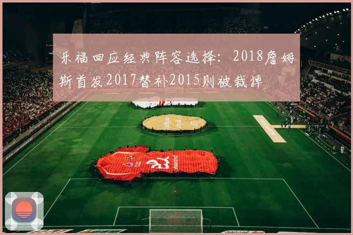 乐福回应经典阵容选择：2018詹姆斯首发2017替补2015则被裁掉