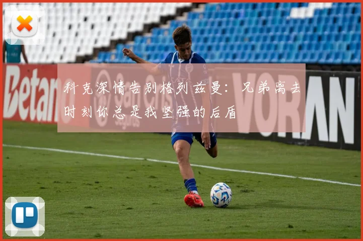 科克深情告别格列兹曼：兄弟离去时刻你总是我坚强的后盾