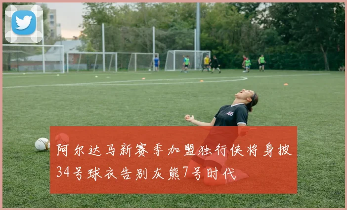 阿尔达马新赛季加盟独行侠将身披34号球衣告别灰熊7号时代