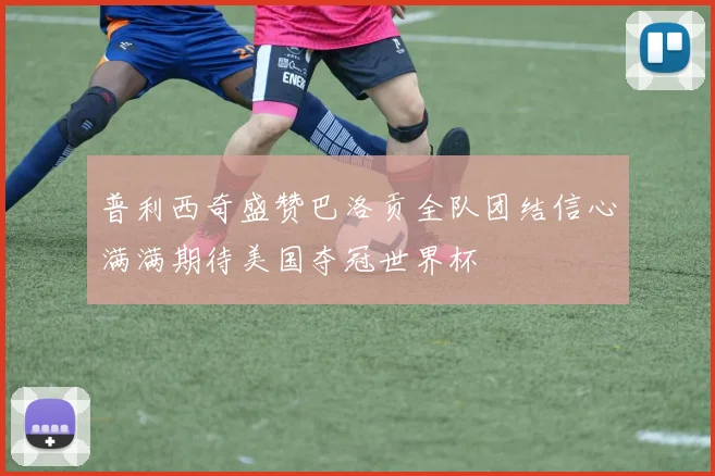 普利西奇盛赞巴洛贡全队团结信心满满期待美国夺冠世界杯