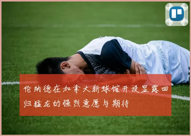 伦纳德在加拿大新球馆开设显露回归猛龙的强烈意愿与期待