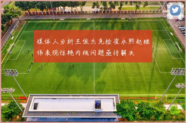 媒体人分析王俊杰免检崔永熙赵继伟表现惊艳内线问题亟待解决