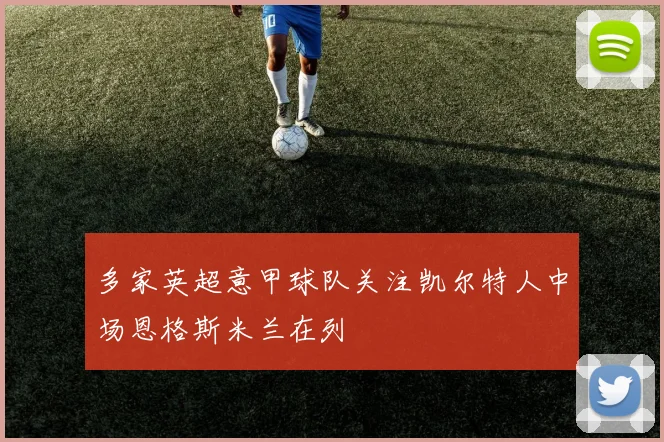 多家英超意甲球队关注凯尔特人中场恩格斯米兰在列