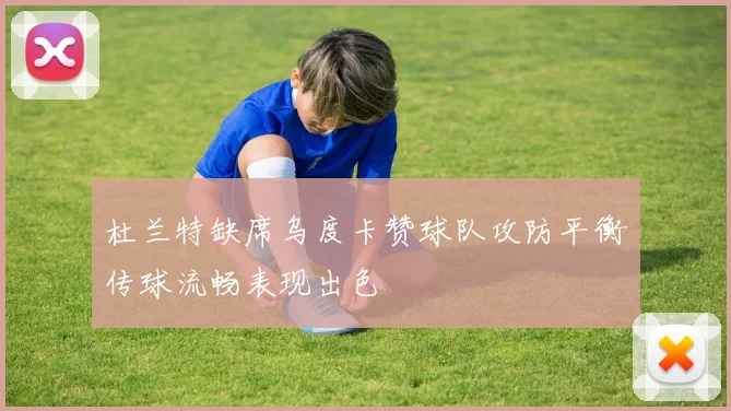 杜兰特缺席乌度卡赞球队攻防平衡传球流畅表现出色