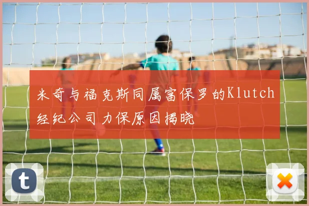 米奇与福克斯同属富保罗的Klutch经纪公司力保原因揭晓