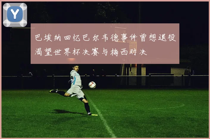 巴埃纳回忆巴尔韦德事件曾想退役渴望世界杯决赛与梅西对决