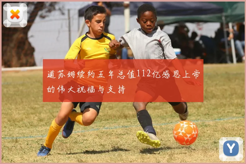 道苏姆续约五年总值112亿感恩上帝的伟大祝福与支持