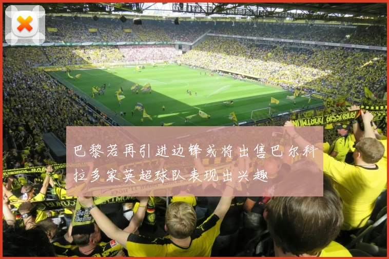 巴黎若再引进边锋或将出售巴尔科拉多家英超球队表现出兴趣
