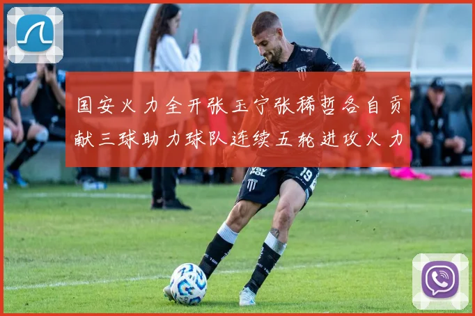 国安火力全开张玉宁张稀哲各自贡献三球助力球队连续五轮进攻火力猛增