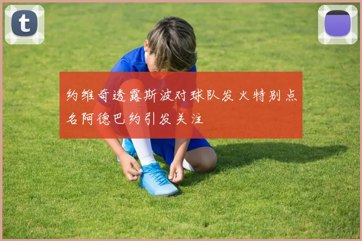约维奇透露斯波对球队发火特别点名阿德巴约引发关注