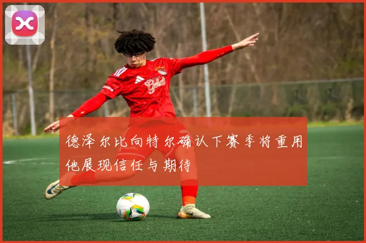 德泽尔比向特尔确认下赛季将重用他展现信任与期待