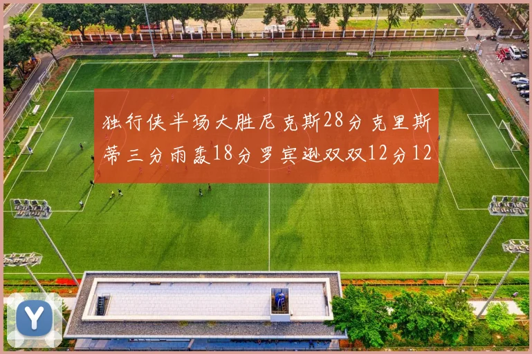 独行侠半场大胜尼克斯28分克里斯蒂三分雨轰18分罗宾逊双双12分12篮板表现出色