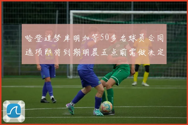 哈登追梦库明加等50多名球员合同选项即将到期明晨五点前需做决定