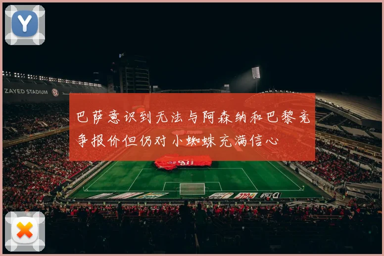 巴萨意识到无法与阿森纳和巴黎竞争报价但仍对小蜘蛛充满信心