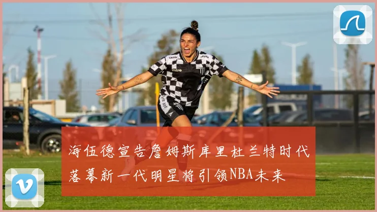 海伍德宣告詹姆斯库里杜兰特时代落幕新一代明星将引领NBA未来