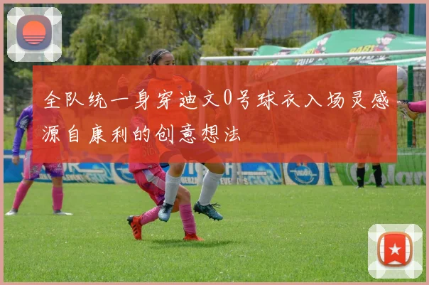 全队统一身穿迪文0号球衣入场灵感源自康利的创意想法