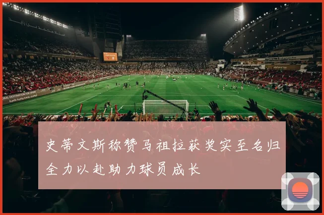 史蒂文斯称赞马祖拉获奖实至名归全力以赴助力球员成长