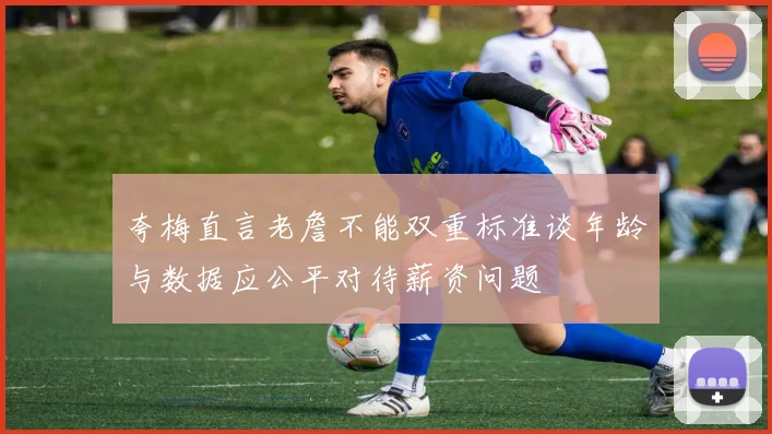 夸梅直言老詹不能双重标准谈年龄与数据应公平对待薪资问题